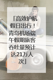 高效护航假日出行！青岛机场端午假期旅客吞吐量预计达21万人次