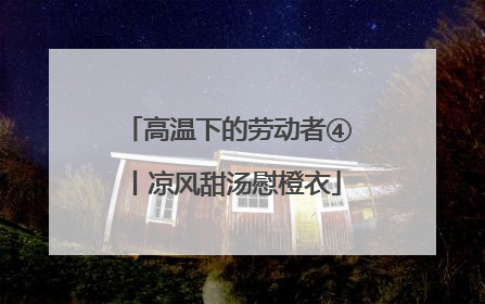 高温下的劳动者④丨凉风甜汤慰橙衣