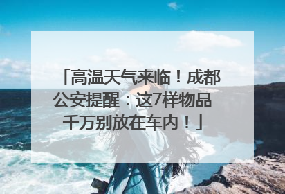 高温天气来临！成都公安提醒：这7样物品千万别放在车内！