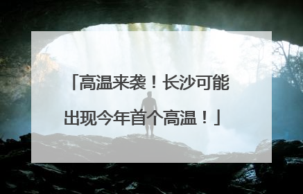 高温来袭！长沙可能出现今年首个高温！