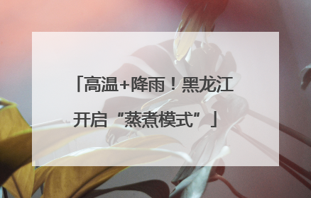 高温+降雨！黑龙江开启“蒸煮模式”