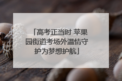 高考正当时 苹果园街道考场外温情守护为梦想护航