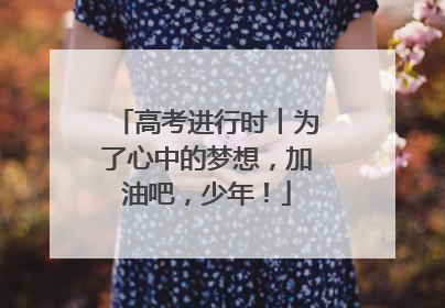 高考进行时︱为了心中的梦想，加油吧，少年！
