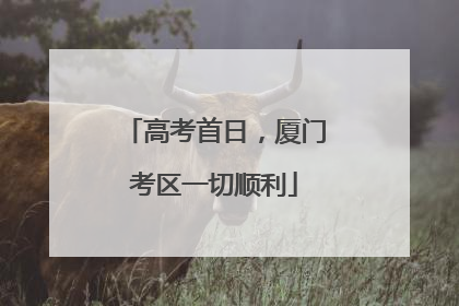 高考首日，厦门考区一切顺利