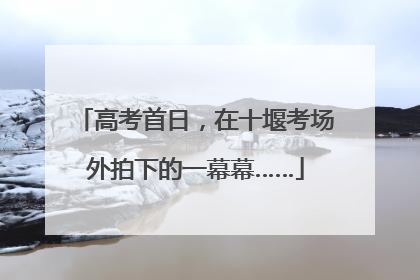高考首日，在十堰考场外拍下的一幕幕……