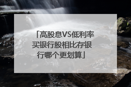 高股息VS低利率 买银行股相比存银行哪个更划算