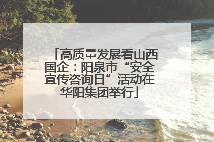 高质量发展看山西国企：阳泉市“安全宣传咨询日”活动在华阳集团举行