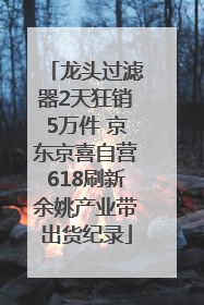 龙头过滤器2天狂销5万件 京东京喜自营618刷新余姚产业带出货纪录