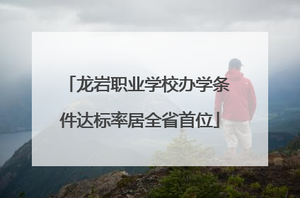 龙岩职业学校办学条件达标率居全省首位