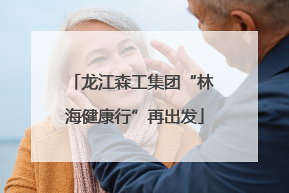 龙江森工集团“林海健康行”再出发