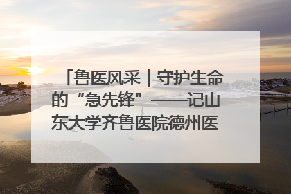 鲁医风采｜守护生命的“急先锋”——记山东大学齐鲁医院德州医院急诊重症医学科主任、主任医师庞国忠