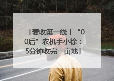 麦收第一线丨“00后”农机手小徐：5分钟收完一亩地