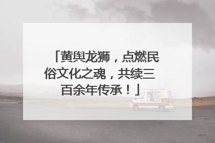 黄舆龙狮，点燃民俗文化之魂，共续三百余年传承！
