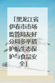 黑龙江省伊春市市场监管局友好分局多举措护航生态保护与食品安全