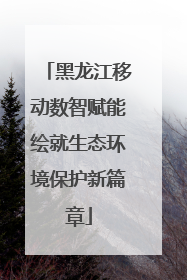 黑龙江移动数智赋能绘就生态环境保护新篇章