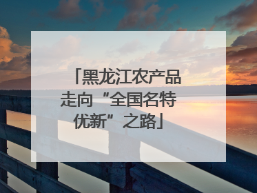 黑龙江农产品走向“全国名特优新”之路
