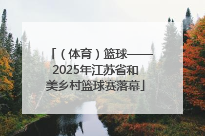 （体育）篮球——2025年江苏省和美乡村篮球赛落幕