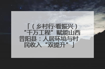 （乡村行·看振兴）“千万工程”赋能山西昔阳县：人居环境与村民收入“双提升”