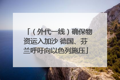 （外代一线）确保物资运入加沙 德国、芬兰呼吁向以色列施压