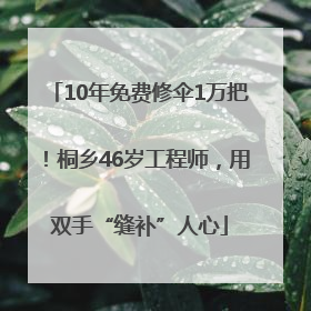 10年免费修伞1万把！桐乡46岁工程师，用双手“缝补”人心