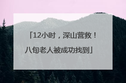 12小时，深山营救！八旬老人被成功找到