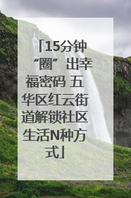 15分钟“圈”出幸福密码 五华区红云街道解锁社区生活N种方式