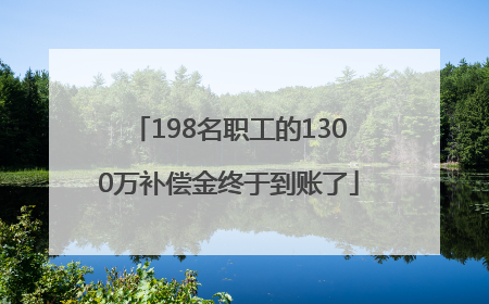198名职工的1300万补偿金终于到账了