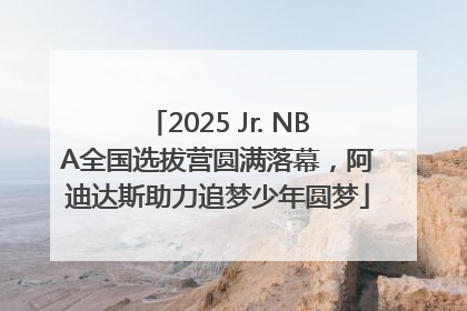 2025 Jr. NBA全国选拔营圆满落幕，阿迪达斯助力追梦少年圆梦