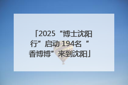 2025“博士沈阳行”启动 194名“香博博”来到沈阳