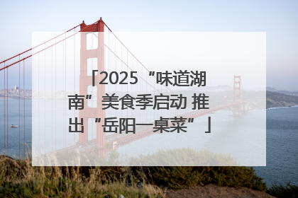 2025“味道湖南”美食季启动 推出“岳阳一桌菜”