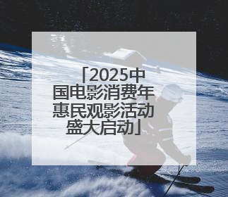 2025中国电影消费年惠民观影活动盛大启动