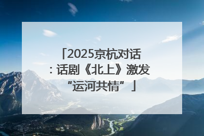 2025京杭对话：话剧《北上》激发“运河共情”