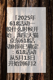 2025年618活动一般什么时候开始，淘宝天猫京东618活动时间已确定：618活动从5月13日开始到6月20日结束