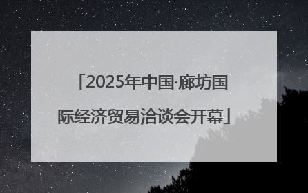 2025年中国·廊坊国际经济贸易洽谈会开幕