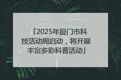 2025年厦门市科技活动周启动，将开展丰富多彩科普活动