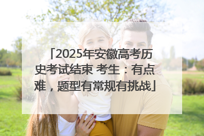 2025年安徽高考历史考试结束 考生：有点难，题型有常规有挑战