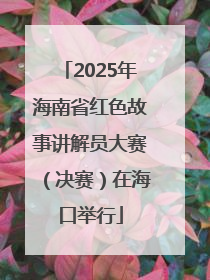 2025年海南省红色故事讲解员大赛（决赛）在海口举行
