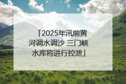 2025年汛前黄河调水调沙 三门峡水库将进行控泄