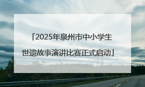 2025年泉州市中小学生世遗故事演讲比赛正式启动