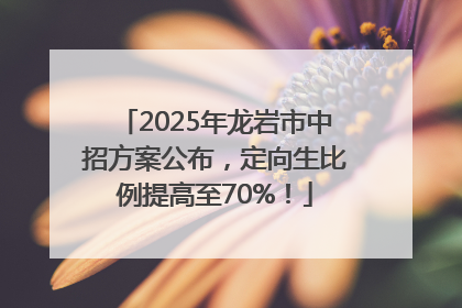 2025年龙岩市中招方案公布，定向生比例提高至70%！