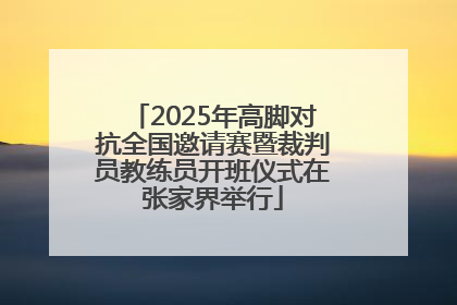 2025年高脚对抗全国邀请赛暨裁判员教练员开班仪式在张家界举行
