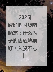 2025口碑好的国货防晒霜：什么牌子的防晒效果好？入股不亏