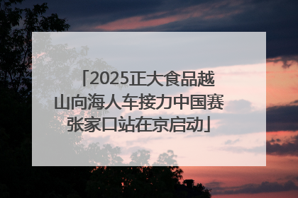 2025正大食品越山向海人车接力中国赛张家口站在京启动