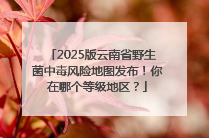 2025版云南省野生菌中毒风险地图发布！你在哪个等级地区？