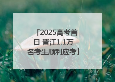 2025高考首日 晋江1.1万名考生顺利应考