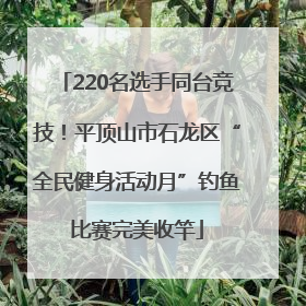 220名选手同台竞技！平顶山市石龙区“全民健身活动月”钓鱼比赛完美收竿