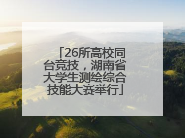 26所高校同台竞技，湖南省大学生测绘综合技能大赛举行