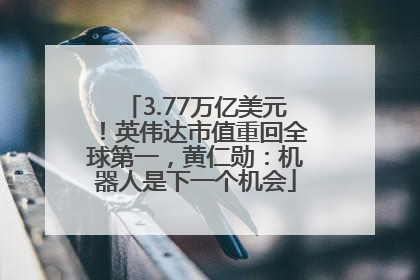 3.77万亿美元！英伟达市值重回全球第一，黄仁勋：机器人是下一个机会