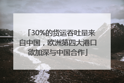 30%的货运吞吐量来自中国，欧洲第四大港口欲加深与中国合作