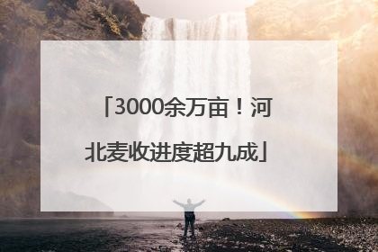 3000余万亩！河北麦收进度超九成